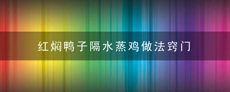 红焖鸭子隔水蒸鸡做法窍门 红焖鸭子的做法是什么